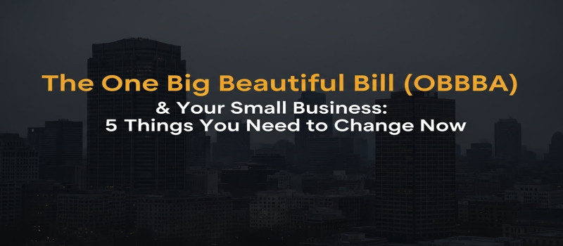The One Big Beautiful Bill (OBBBA) & Your Small Business: 5 Things You Need to Change Now